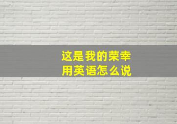 这是我的荣幸 用英语怎么说